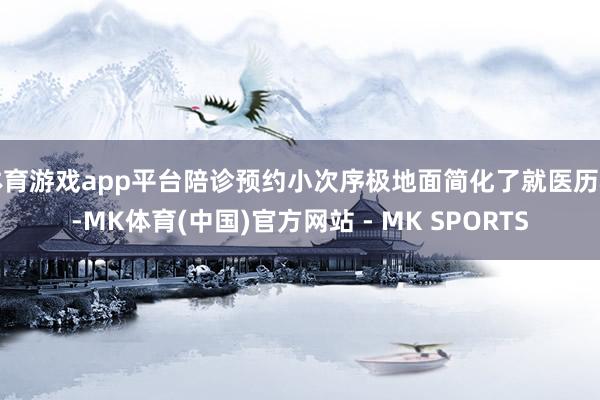 体育游戏app平台陪诊预约小次序极地面简化了就医历程-MK体育(中国)官方网站 - MK SPORTS