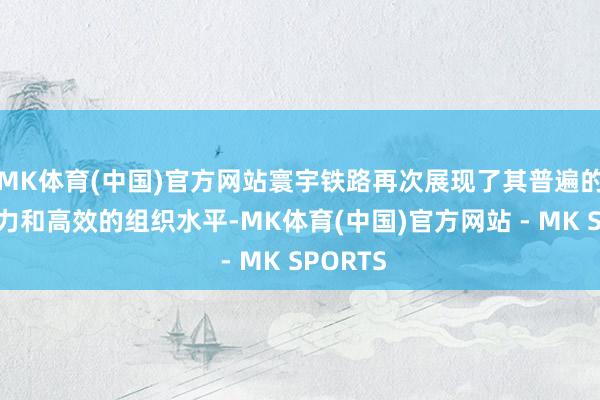 MK体育(中国)官方网站寰宇铁路再次展现了其普遍的输送智力和高效的组织水平-MK体育(中国)官方网站 - MK SPORTS