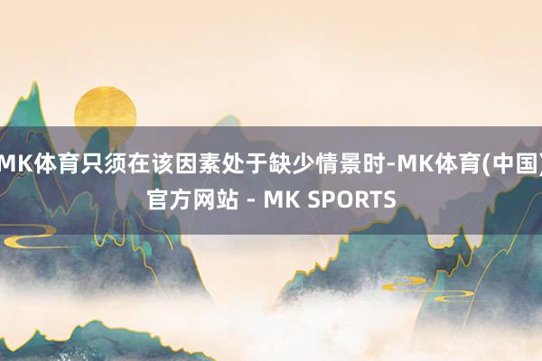 MK体育只须在该因素处于缺少情景时-MK体育(中国)官方网站 - MK SPORTS