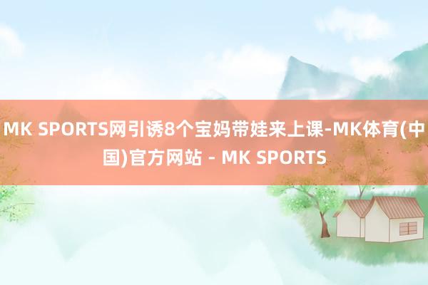 MK SPORTS网引诱8个宝妈带娃来上课-MK体育(中国)官方网站 - MK SPORTS