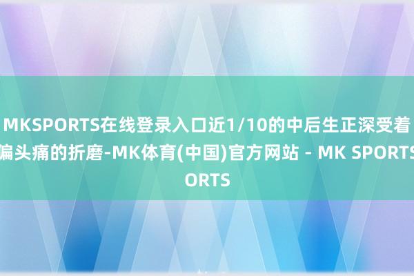 MKSPORTS在线登录入口近1/10的中后生正深受着偏头痛的折磨-MK体育(中国)官方网站 - MK SPORTS