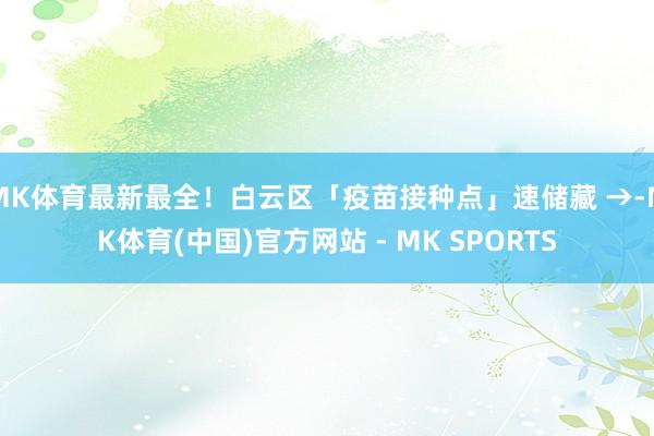MK体育最新最全！白云区「疫苗接种点」速储藏 →-MK体育(中国)官方网站 - MK SPORTS