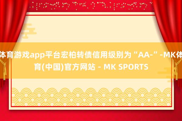 体育游戏app平台宏柏转债信用级别为“AA-”-MK体育(中国)官方网站 - MK SPORTS