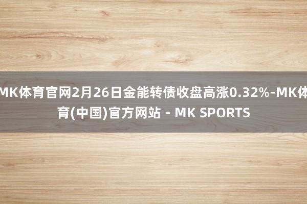 MK体育官网2月26日金能转债收盘高涨0.32%-MK体育(中国)官方网站 - MK SPORTS