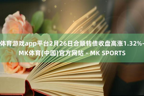 体育游戏app平台2月26日合顺转债收盘高涨1.32%-MK体育(中国)官方网站 - MK SPORTS