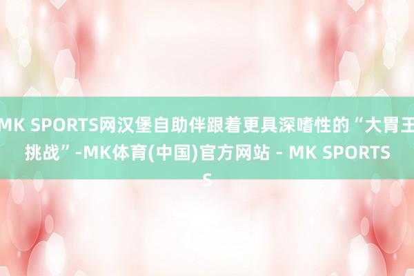 MK SPORTS网汉堡自助伴跟着更具深嗜性的“大胃王挑战”-MK体育(中国)官方网站 - MK SPORTS