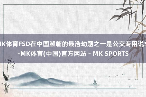 MK体育FSD在中国濒临的最浩劫题之一是公交专用说念-MK体育(中国)官方网站 - MK SPORTS