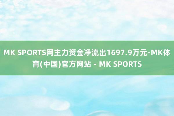 MK SPORTS网主力资金净流出1697.9万元-MK体育(中国)官方网站 - MK SPORTS