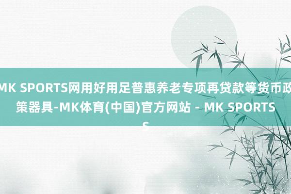 MK SPORTS网用好用足普惠养老专项再贷款等货币政策器具-MK体育(中国)官方网站 - MK SPORTS