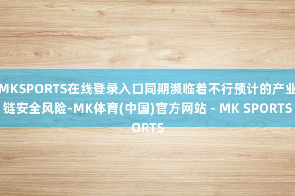 MKSPORTS在线登录入口同期濒临着不行预计的产业链安全风险-MK体育(中国)官方网站 - MK SPORTS