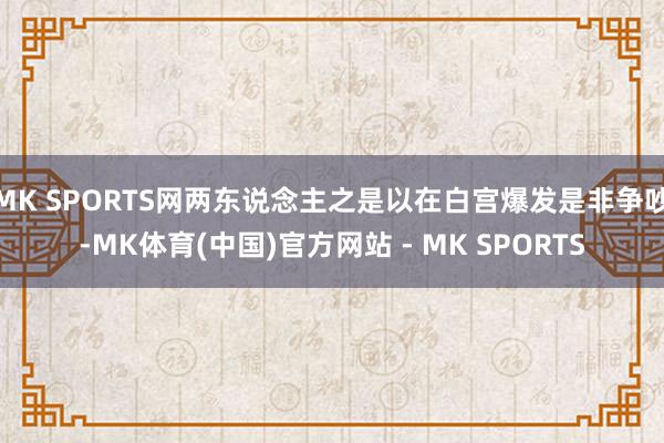 MK SPORTS网两东说念主之是以在白宫爆发是非争吵-MK体育(中国)官方网站 - MK SPORTS