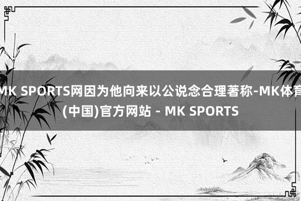 MK SPORTS网因为他向来以公说念合理著称-MK体育(中国)官方网站 - MK SPORTS