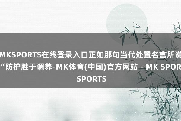 MKSPORTS在线登录入口正如那句当代处置名言所说：“防护胜于调养-MK体育(中国)官方网站 - MK SPORTS