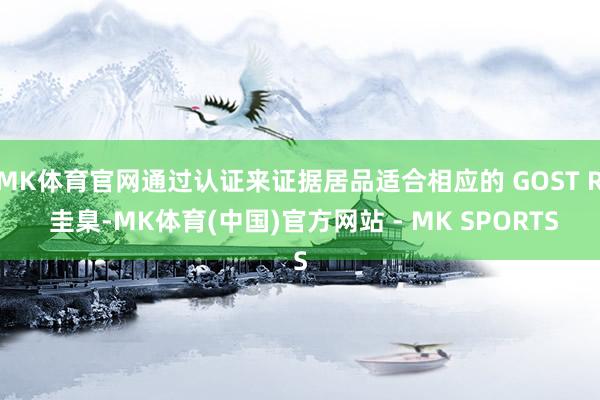 MK体育官网通过认证来证据居品适合相应的 GOST R 圭臬-MK体育(中国)官方网站 - MK SPORTS