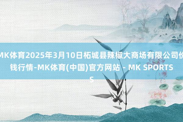 MK体育2025年3月10日柘城县辣椒大商场有限公司价钱行情-MK体育(中国)官方网站 - MK SPORTS
