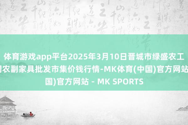 体育游戏app平台2025年3月10日晋城市绿盛农工商实业有限公司农副家具批发市集价钱行情-MK体育(中国)官方网站 - MK SPORTS