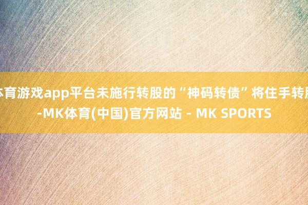 体育游戏app平台未施行转股的“神码转债”将住手转股-MK体育(中国)官方网站 - MK SPORTS