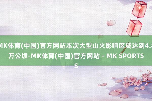 MK体育(中国)官方网站本次大型山火影响区域达到4.8万公顷-MK体育(中国)官方网站 - MK SPORTS