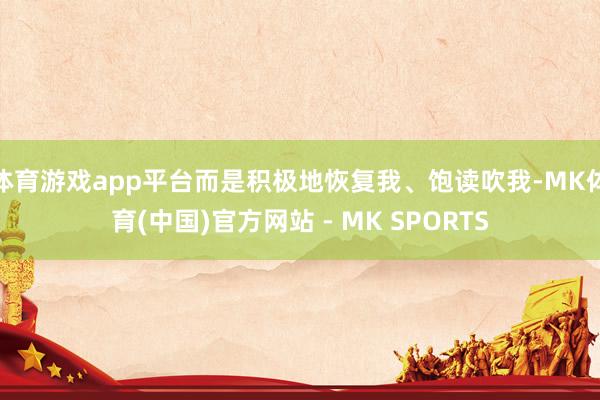 体育游戏app平台而是积极地恢复我、饱读吹我-MK体育(中国)官方网站 - MK SPORTS