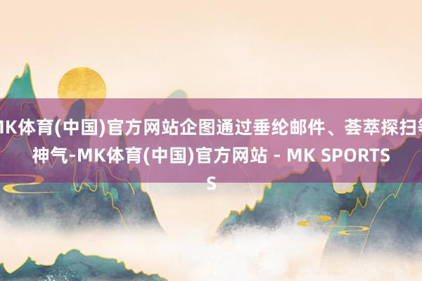 MK体育(中国)官方网站企图通过垂纶邮件、荟萃探扫等神气-MK体育(中国)官方网站 - MK SPORTS