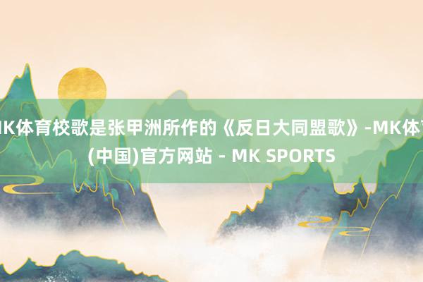 MK体育校歌是张甲洲所作的《反日大同盟歌》-MK体育(中国)官方网站 - MK SPORTS