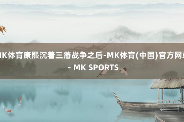 MK体育康熙沉着三藩战争之后-MK体育(中国)官方网站 - MK SPORTS