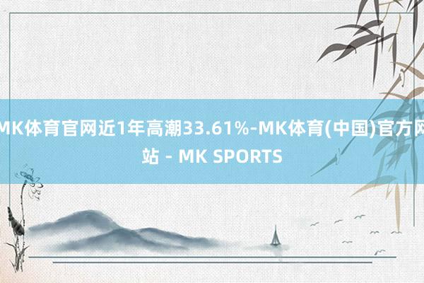 MK体育官网近1年高潮33.61%-MK体育(中国)官方网站 - MK SPORTS