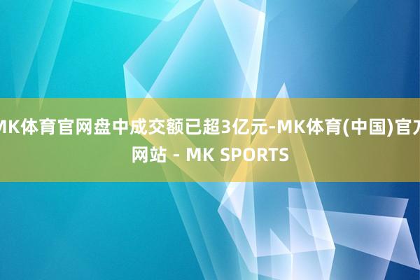 MK体育官网盘中成交额已超3亿元-MK体育(中国)官方网站 - MK SPORTS