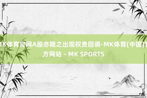 MK体育官网A股亦随之出现权贵回调-MK体育(中国)官方网站 - MK SPORTS
