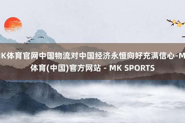 MK体育官网中国物流对中国经济永恒向好充满信心-MK体育(中国)官方网站 - MK SPORTS