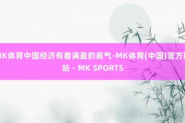 MK体育中国经济有着满盈的底气-MK体育(中国)官方网站 - MK SPORTS