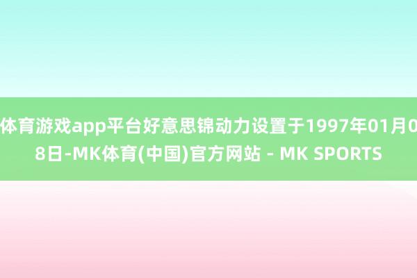 体育游戏app平台好意思锦动力设置于1997年01月08日-MK体育(中国)官方网站 - MK SPORTS