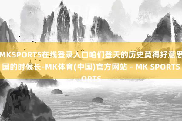MKSPORTS在线登录入口咱们登天的历史莫得好意思国的时候长-MK体育(中国)官方网站 - MK SPORTS