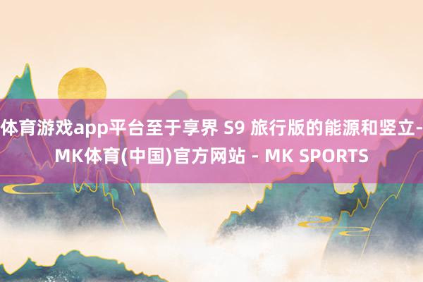 体育游戏app平台至于享界 S9 旅行版的能源和竖立-MK体育(中国)官方网站 - MK SPORTS