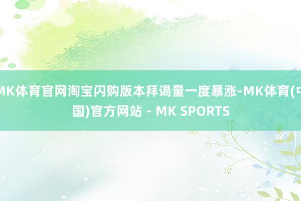 MK体育官网淘宝闪购版本拜谒量一度暴涨-MK体育(中国)官方网站 - MK SPORTS