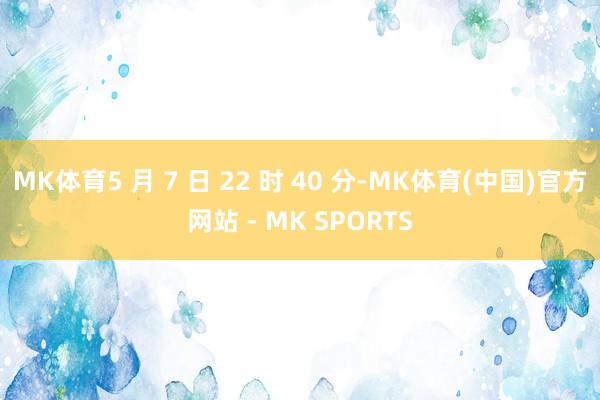 MK体育5 月 7 日 22 时 40 分-MK体育(中国)官方网站 - MK SPORTS