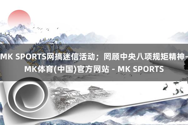 MK SPORTS网搞迷信活动；罔顾中央八项规矩精神-MK体育(中国)官方网站 - MK SPORTS
