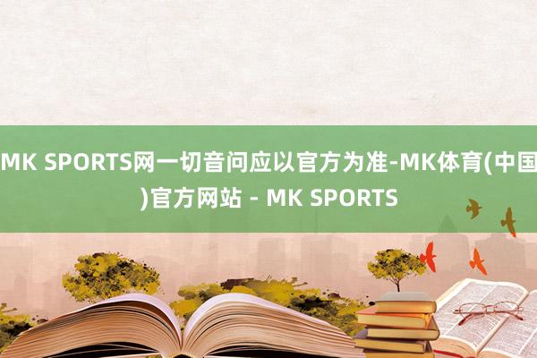 MK SPORTS网一切音问应以官方为准-MK体育(中国)官方网站 - MK SPORTS