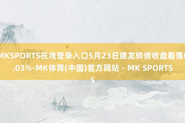 MKSPORTS在线登录入口5月23日建龙转债收盘着落0.03%-MK体育(中国)官方网站 - MK SPORTS