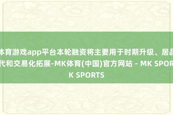 体育游戏app平台本轮融资将主要用于时期升级、居品迭代和交易化拓展-MK体育(中国)官方网站 - MK SPORTS