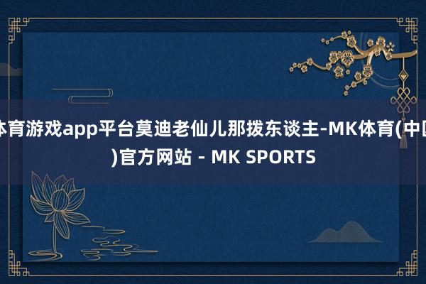 体育游戏app平台莫迪老仙儿那拨东谈主-MK体育(中国)官方网站 - MK SPORTS