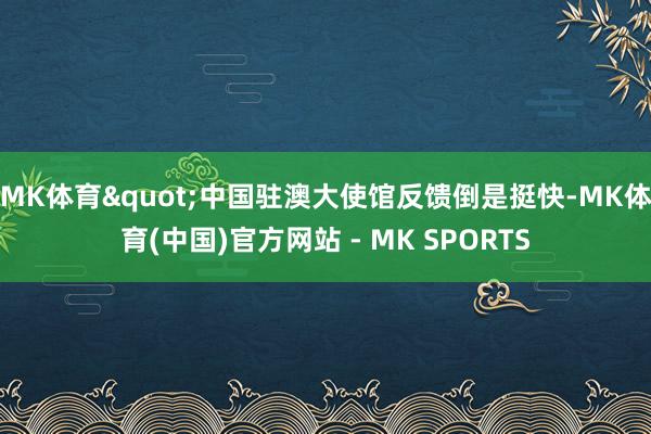 MK体育"中国驻澳大使馆反馈倒是挺快-MK体育(中国)官方网站 - MK SPORTS
