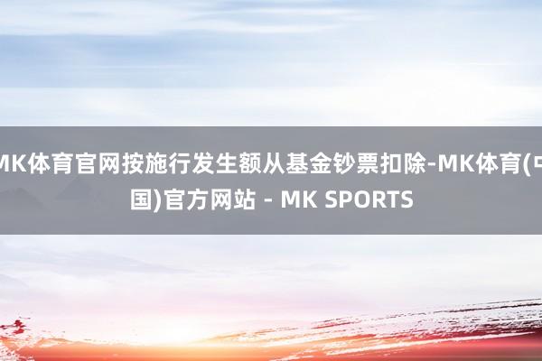 MK体育官网按施行发生额从基金钞票扣除-MK体育(中国)官方网站 - MK SPORTS