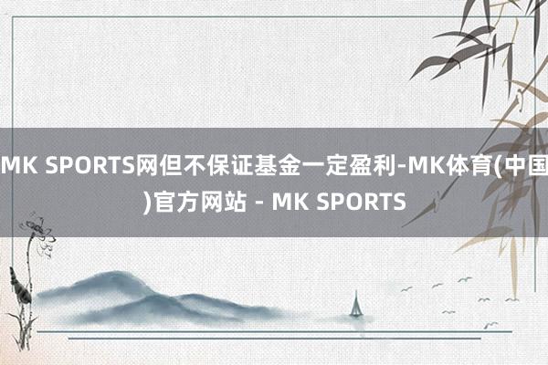 MK SPORTS网但不保证基金一定盈利-MK体育(中国)官方网站 - MK SPORTS