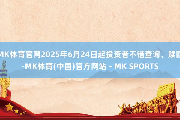 MK体育官网2025年6月24日起投资者不错查询、赎回-MK体育(中国)官方网站 - MK SPORTS