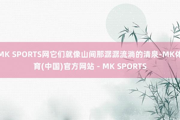 MK SPORTS网它们就像山间那潺潺流淌的清泉-MK体育(中国)官方网站 - MK SPORTS