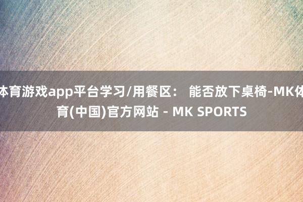 体育游戏app平台学习/用餐区： 能否放下桌椅-MK体育(中国)官方网站 - MK SPORTS