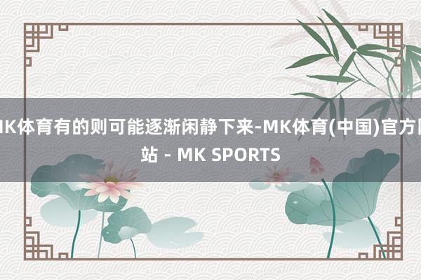 MK体育有的则可能逐渐闲静下来-MK体育(中国)官方网站 - MK SPORTS
