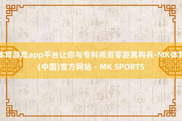 体育游戏app平台让你与专科师资零距离构兵-MK体育(中国)官方网站 - MK SPORTS