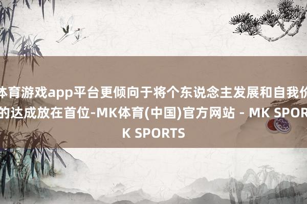 体育游戏app平台更倾向于将个东说念主发展和自我价值的达成放在首位-MK体育(中国)官方网站 - MK SPORTS